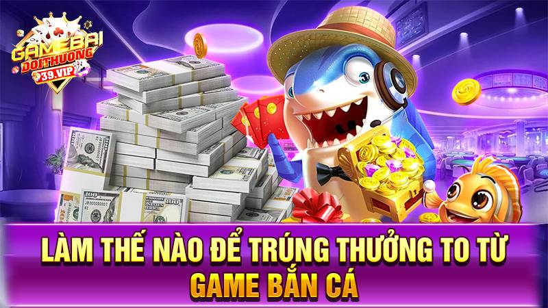 Làm sao giành nhiều phần thưởng từ game bắn cá đổi thưởng?